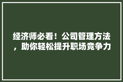 经济师必看!公司管理方法,助你轻松提升职场竞争力 经济师必看!公司管理方法,助你轻松提升职场竞争力