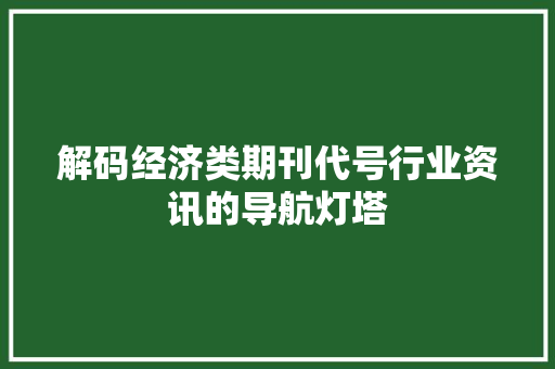 解码经济类期刊代号行业资讯的导航灯塔 解码经济类期刊代号行业资讯的导航灯塔