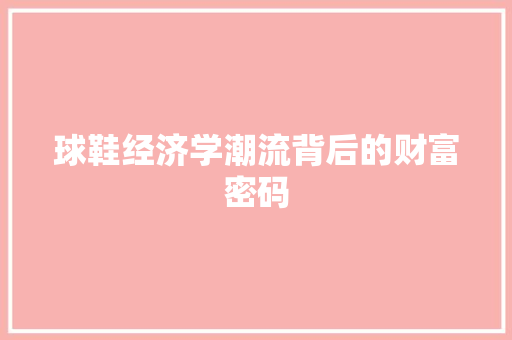 球鞋经济学潮流背后的财富密码 球鞋经济学潮流背后的财富密码