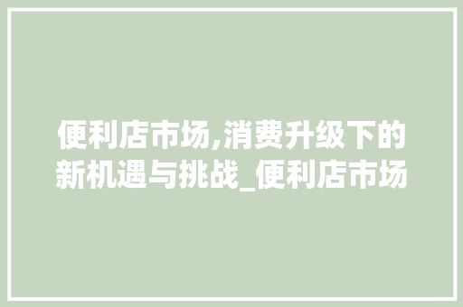 便利店市场,消费升级下的新机遇与挑战_便利店市场趋势 便利店市场,消费升级下的新机遇与挑战_便利店市场趋势