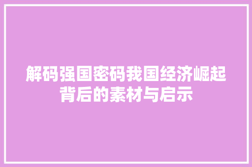 解码强国密码我国经济崛起背后的素材与启示 解码强国密码我国经济崛起背后的素材与启示