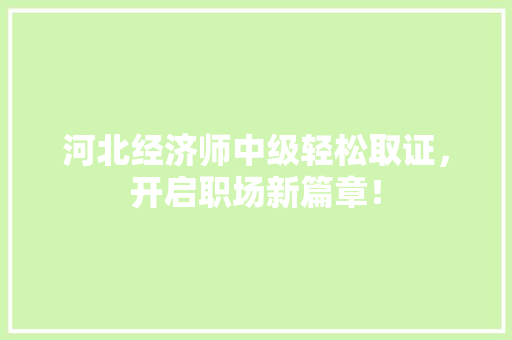 河北经济师中级轻松取证,开启职场新篇章! 河北经济师中级轻松取证,开启职场新篇章!