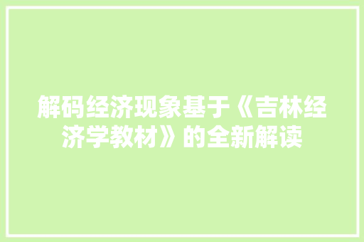 解码经济现象基于《吉林经济学教材》的全新解读 解码经济现象基于《吉林经济学教材》的全新解读