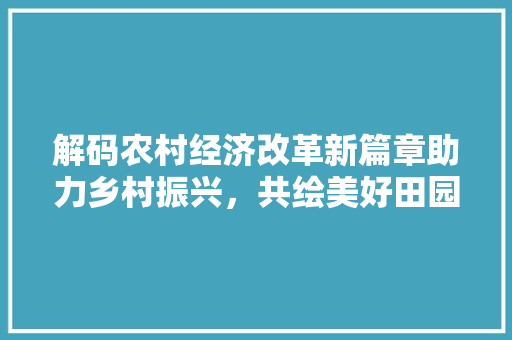 解码农村经济改革新篇章助力乡村振兴,共绘美好田园图景 解码农村经济改革新篇章助力乡村振兴,共绘美好田园图景