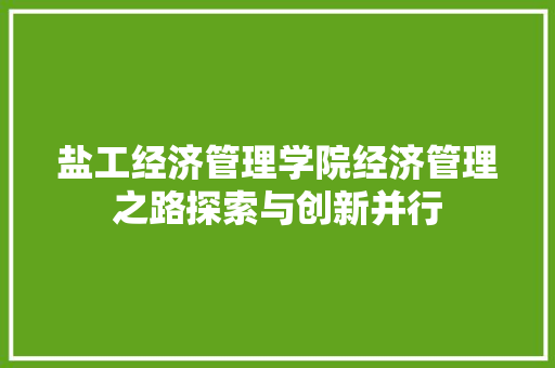 盐工经济管理学院经济管理之路探索与创新并行 盐工经济管理学院经济管理之路探索与创新并行
