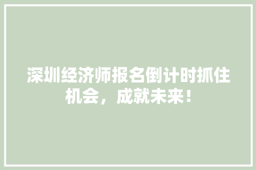 深圳经济师报名倒计时抓住机会,成就未来! 深圳经济师报名倒计时抓住机会,成就未来!