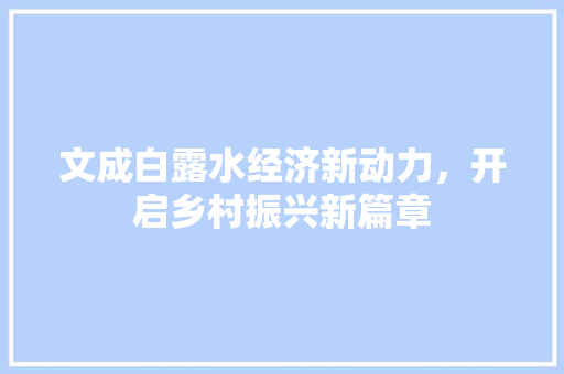 文成白露水经济新动力,开启乡村振兴新篇章 文成白露水经济新动力,开启乡村振兴新篇章