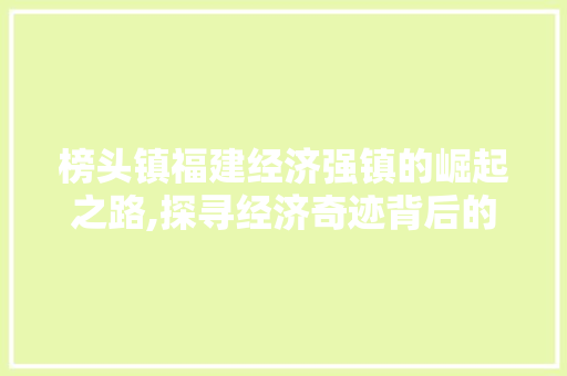 榜头镇福建经济强镇的崛起之路,探寻经济奇迹背后的秘密 榜头镇福建经济强镇的崛起之路,探寻经济奇迹背后的秘密