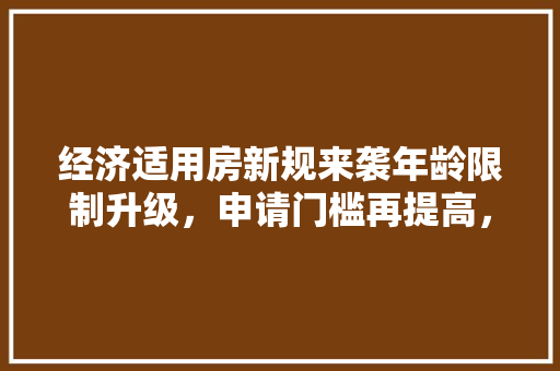 经济适用房新规来袭年龄限制升级,申请门槛再提高,如何应对 经济适用房新规来袭年龄限制升级,申请门槛再提高,如何应对