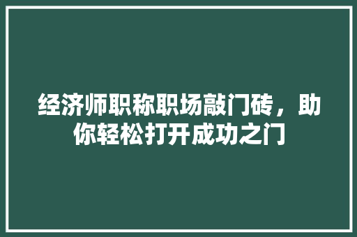 经济师职称职场敲门砖,助你轻松打开成功之门 经济师职称职场敲门砖,助你轻松打开成功之门