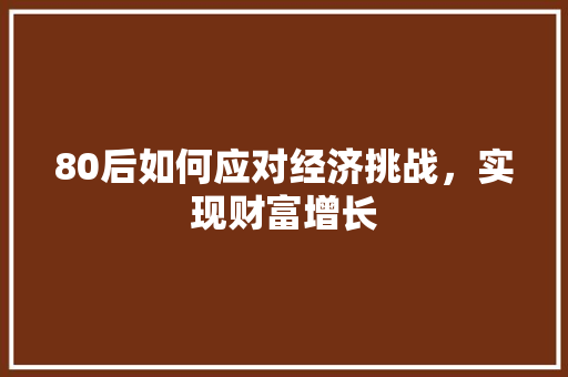 80后如何应对经济挑战,实现财富增长 80后如何应对经济挑战,实现财富增长