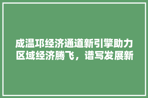 成温邛经济通道新引擎助力区域经济腾飞,谱写发展新篇章 成温邛经济通道新引擎助力区域经济腾飞,谱写发展新篇章