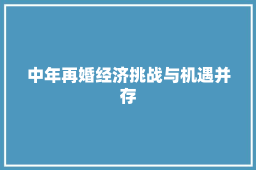 中年再婚经济挑战与机遇并存 中年再婚经济挑战与机遇并存