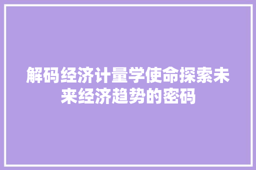 解码经济计量学使命探索未来经济趋势的密码 解码经济计量学使命探索未来经济趋势的密码