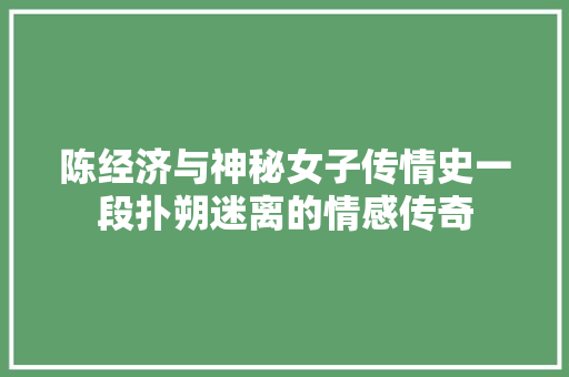 陈经济与神秘女子传情史一段扑朔迷离的情感传奇 陈经济与神秘女子传情史一段扑朔迷离的情感传奇