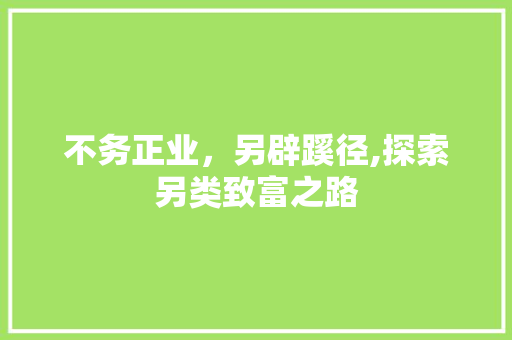 不务正业,另辟蹊径,探索另类致富之路 不务正业,另辟蹊径,探索另类致富之路