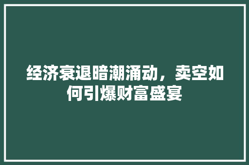 经济衰退暗潮涌动,卖空如何引爆财富盛宴 经济衰退暗潮涌动,卖空如何引爆财富盛宴