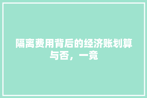 隔离费用背后的经济账划算与否,一竟 隔离费用背后的经济账划算与否,一竟