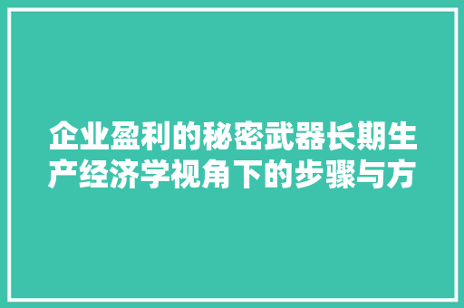 企业盈利的秘密武器长期生产经济学视角下的步骤与方法 企业盈利的秘密武器长期生产经济学视角下的步骤与方法