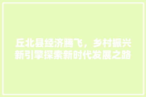 丘北县经济腾飞,乡村振兴新引擎探索新时代发展之路 丘北县经济腾飞,乡村振兴新引擎探索新时代发展之路
