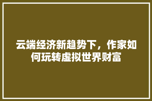 云端经济新趋势下,作家如何玩转虚拟世界财富 云端经济新趋势下,作家如何玩转虚拟世界财富