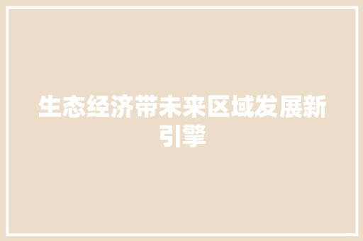 生态经济带未来区域发展新引擎