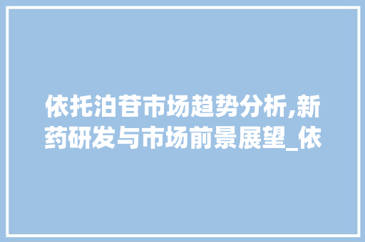 依托泊苷市场趋势分析,新药研发与市场前景展望_依托泊苷市场趋势 依托泊苷市场趋势分析,新药研发与市场前景展望_依托泊苷市场趋势