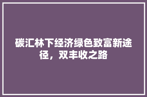 碳汇林下经济绿色致富新途径,双丰收之路 碳汇林下经济绿色致富新途径,双丰收之路