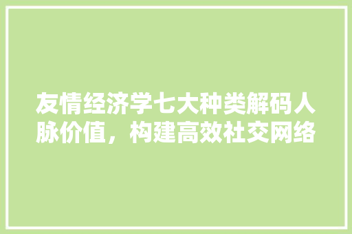 友情经济学七大种类解码人脉价值,构建高效社交网络 友情经济学七大种类解码人脉价值,构建高效社交网络
