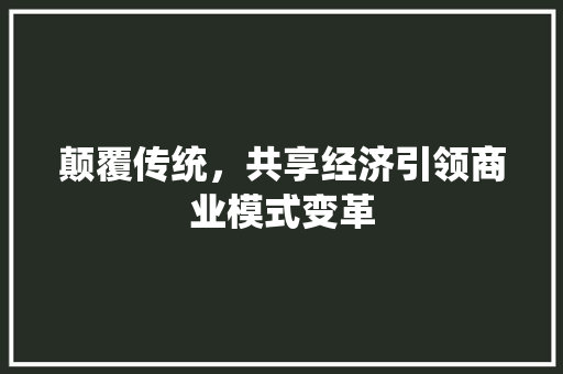 颠覆传统,共享经济引领商业模式变革 颠覆传统,共享经济引领商业模式变革