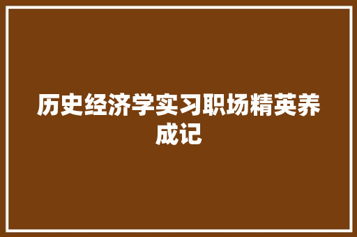 历史经济学实习职场精英养成记 历史经济学实习职场精英养成记