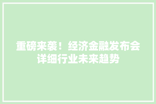 重磅来袭!经济金融发布会详细行业未来趋势 重磅来袭!经济金融发布会详细行业未来趋势