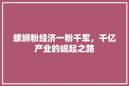 螺蛳粉经济一粉千军,千亿产业的崛起之路 螺蛳粉经济一粉千军,千亿产业的崛起之路