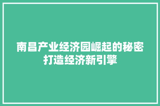 南昌产业经济园崛起的秘密打造经济新引擎 南昌产业经济园崛起的秘密打造经济新引擎