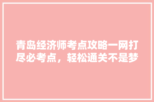青岛经济师考点攻略一网打尽必考点,轻松通关不是梦! 青岛经济师考点攻略一网打尽必考点,轻松通关不是梦!