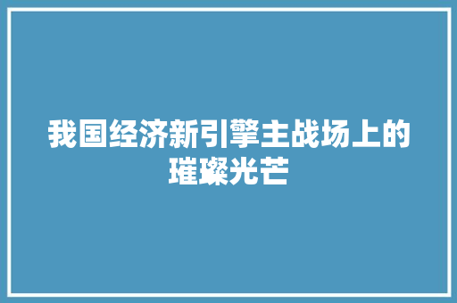 我国经济新引擎主战场上的璀璨光芒 我国经济新引擎主战场上的璀璨光芒