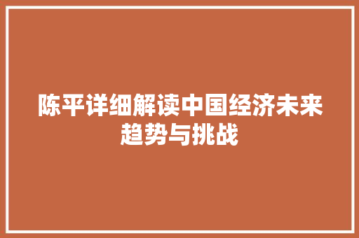 陈平详细解读中国经济未来趋势与挑战 陈平详细解读中国经济未来趋势与挑战
