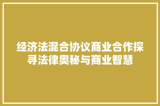 经济法混合协议商业合作探寻法律奥秘与商业智慧 经济法混合协议商业合作探寻法律奥秘与商业智慧