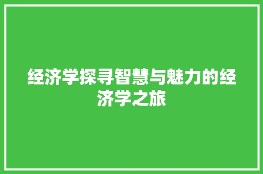 经济学探寻智慧与魅力的经济学之旅 经济学探寻智慧与魅力的经济学之旅