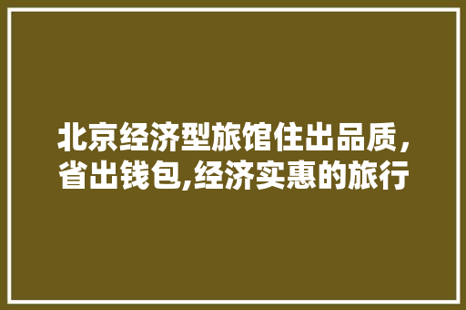 北京经济型旅馆住出品质,省出钱包,经济实惠的旅行新选择 北京经济型旅馆住出品质,省出钱包,经济实惠的旅行新选择