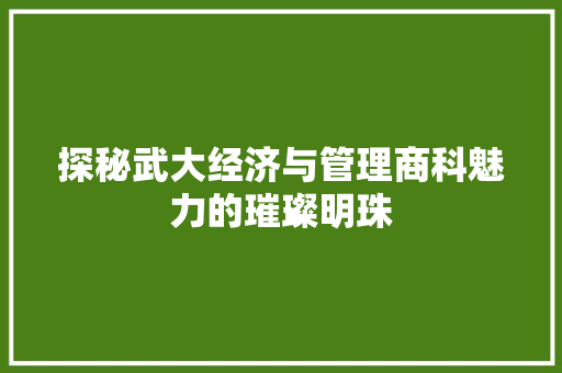 探秘武大经济与管理商科魅力的璀璨明珠 探秘武大经济与管理商科魅力的璀璨明珠