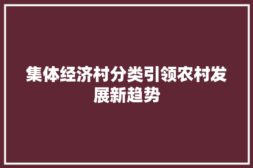 集体经济村分类引领农村发展新趋势 集体经济村分类引领农村发展新趋势