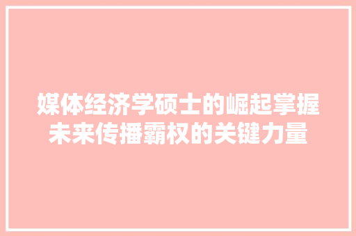 媒体经济学硕士的崛起掌握未来传播霸权的关键力量 媒体经济学硕士的崛起掌握未来传播霸权的关键力量