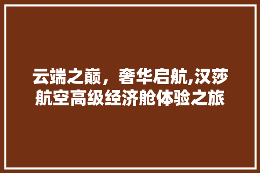 云端之巅,奢华启航,汉莎航空高级经济舱体验之旅 云端之巅,奢华启航,汉莎航空高级经济舱体验之旅