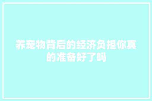 养宠物背后的经济负担你真的准备好了吗 养宠物背后的经济负担你真的准备好了吗