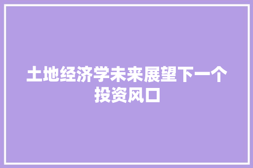 土地经济学未来展望下一个投资风口 土地经济学未来展望下一个投资风口
