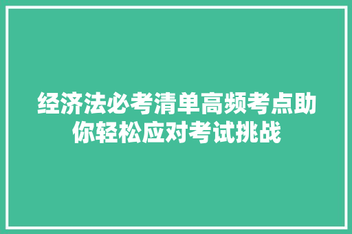 经济法必考清单高频考点助你轻松应对考试挑战 经济法必考清单高频考点助你轻松应对考试挑战