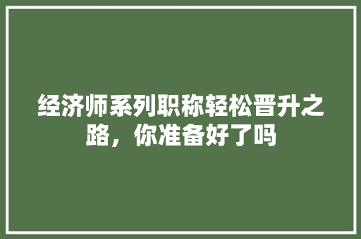 经济师系列职称轻松晋升之路,你准备好了吗 经济师系列职称轻松晋升之路,你准备好了吗