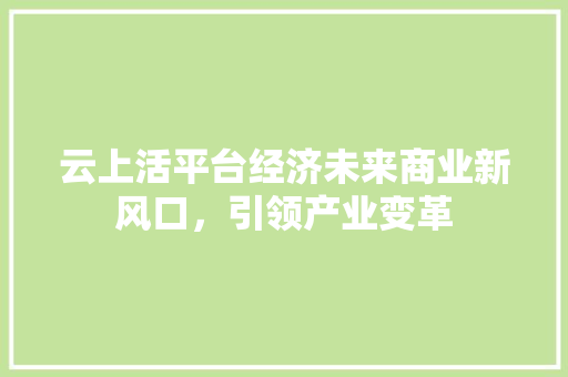 云上活平台经济未来商业新风口,引领产业变革 云上活平台经济未来商业新风口,引领产业变革