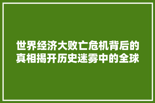 世界经济大败亡危机背后的真相揭开历史迷雾中的全球困境 世界经济大败亡危机背后的真相揭开历史迷雾中的全球困境